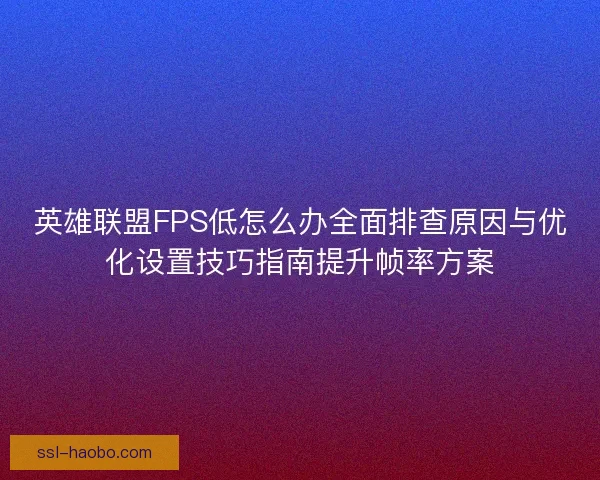 英雄联盟FPS低怎么办全面排查原因与优化设置技巧指南提升帧率方案