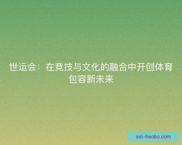 世运会：在竞技与文化的融合中开创体育包容新未来