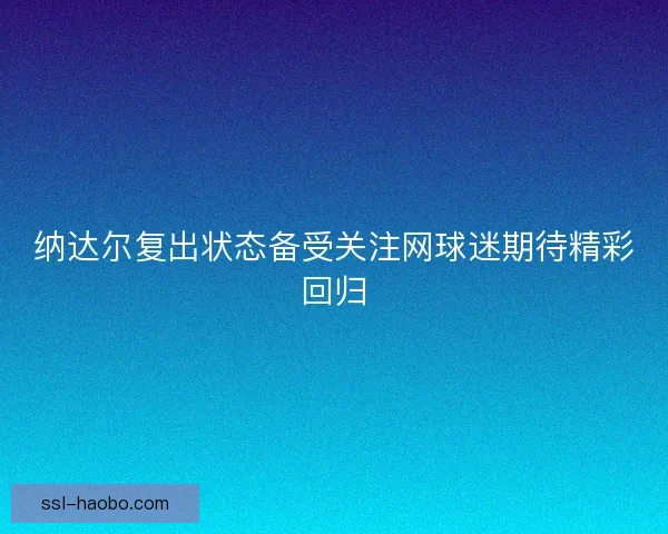 纳达尔复出状态备受关注网球迷期待精彩回归